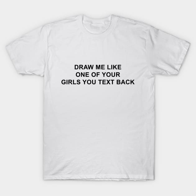 Draw Me Like One of Your Girls You Text Back T-Shirt by pizzamydarling